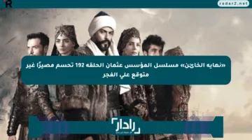 «نهاية الخائن» مسلسل المؤسس عثمان الحلقة 192 تحسم مصيرًا غير متوقع على الفجر